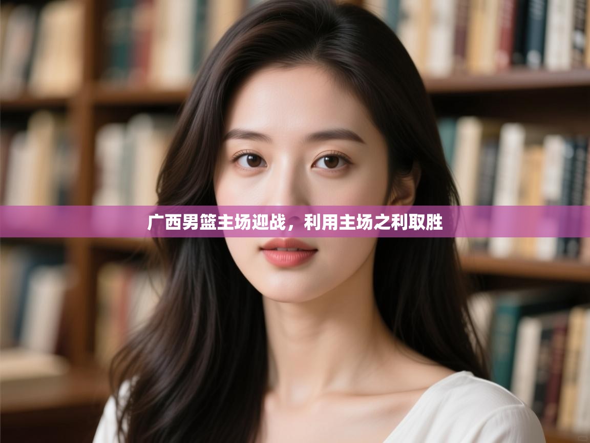 广西男篮主场迎战，利用主场之利取胜  第1张