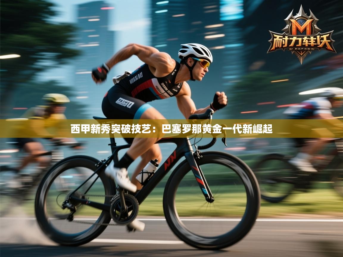 西甲新秀突破技艺：巴塞罗那黄金一代新崛起