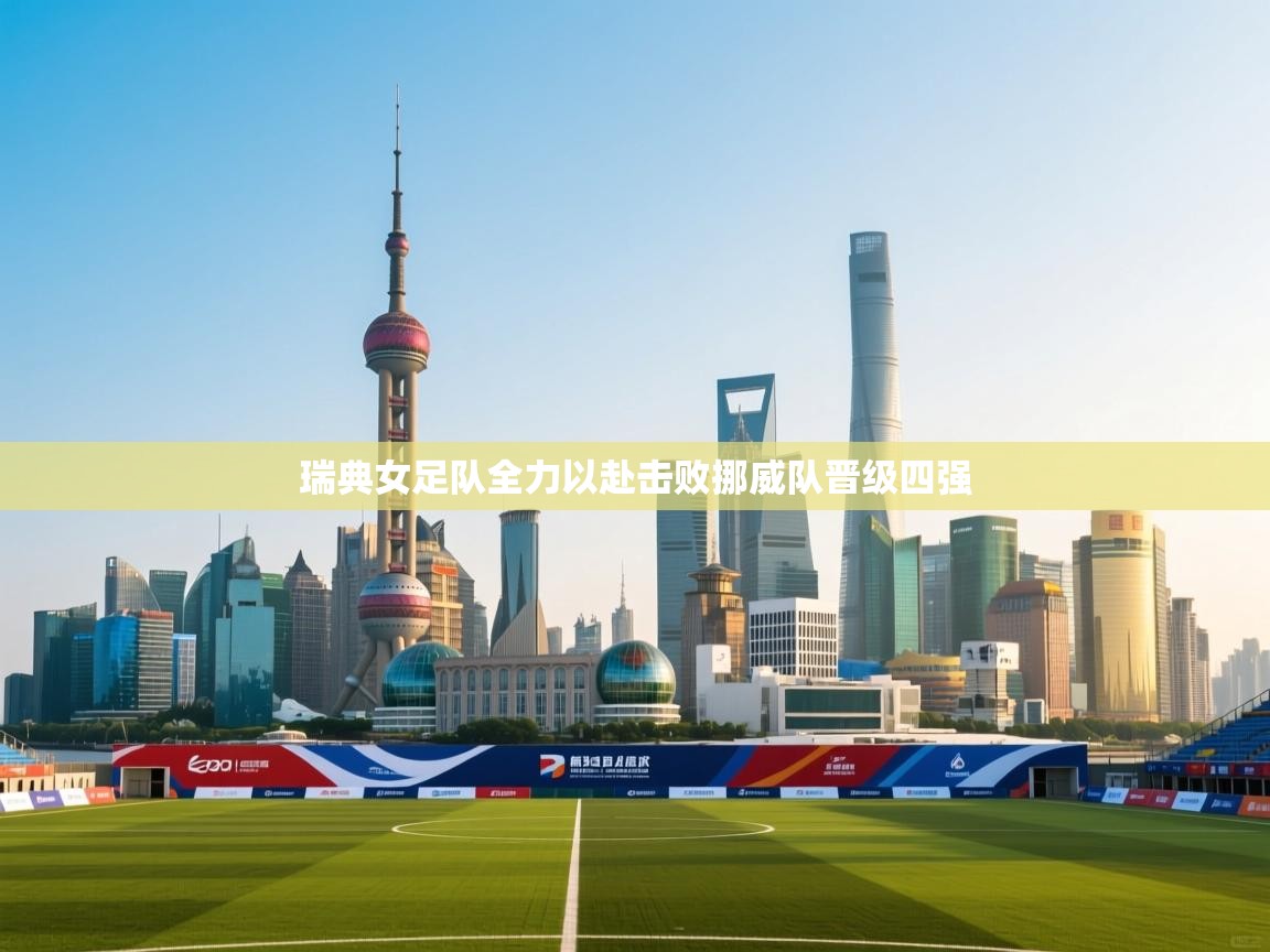 瑞典女足队全力以赴击败挪威队晋级四强 第1张